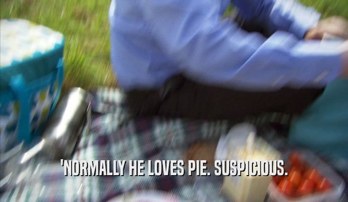 'NORMALLY HE LOVES PIE. SUSPICIOUS.  
