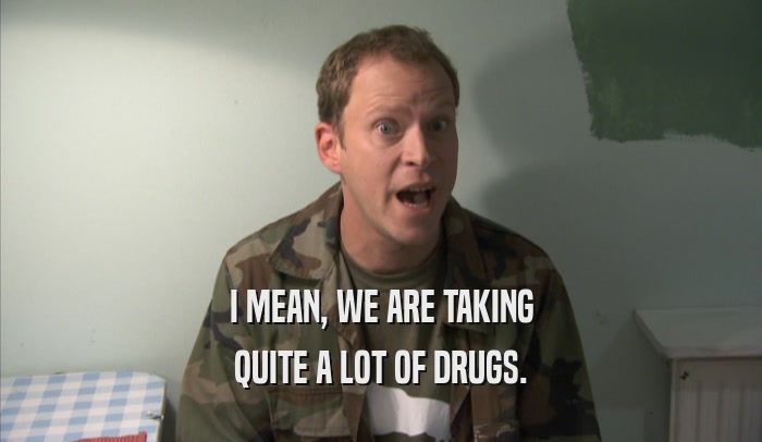 I MEAN, WE ARE TAKING QUITE A LOT OF DRUGS. 