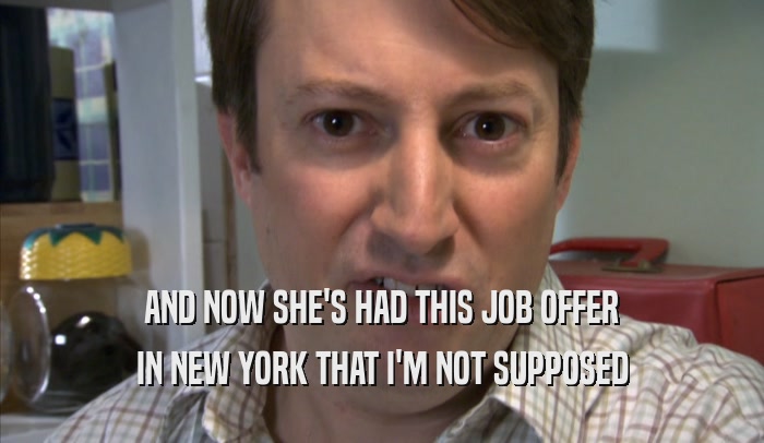 AND NOW SHE'S HAD THIS JOB OFFER IN NEW YORK THAT I'M NOT SUPPOSED IN NEW YORK THAT I'M NOT SUPPOSED