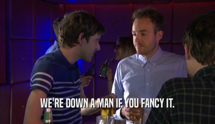 WE'RE DOWN A MAN IF YOU FANCY IT.  