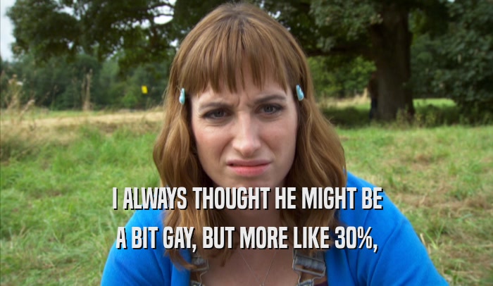I ALWAYS THOUGHT HE MIGHT BE A BIT GAY, BUT MORE LIKE 30%, A BIT GAY, BUT MORE LIKE 30%,