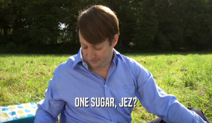 ONE SUGAR, JEZ?  