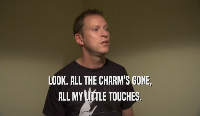 LOOK. ALL THE CHARM'S GONE, ALL MY LITTLE TOUCHES. 