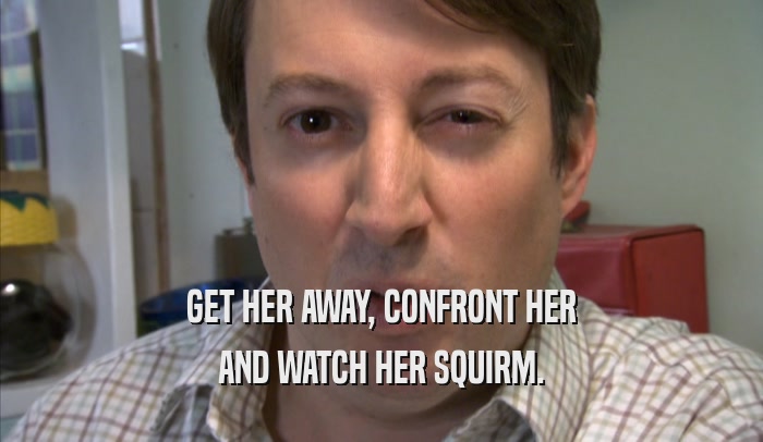 GET HER AWAY, CONFRONT HER AND WATCH HER SQUIRM. 