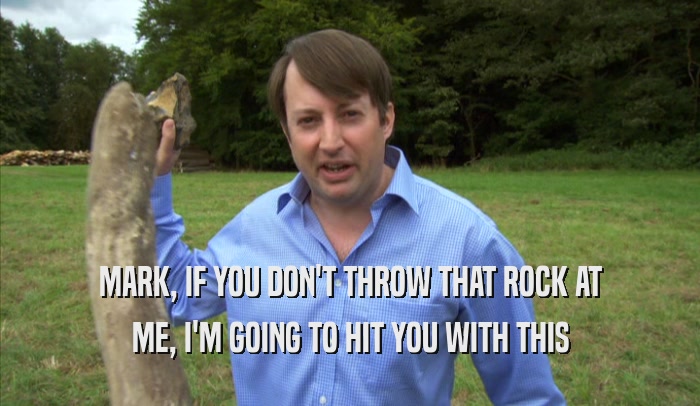 MARK, IF YOU DON'T THROW THAT ROCK AT ME, I'M GOING TO HIT YOU WITH THIS ME, I'M GOING TO HIT YOU WITH THIS