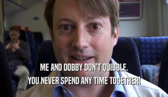 ME AND DOBBY DON'T QUIBBLE. YOU NEVER SPEND ANY TIME TOGETHER! 