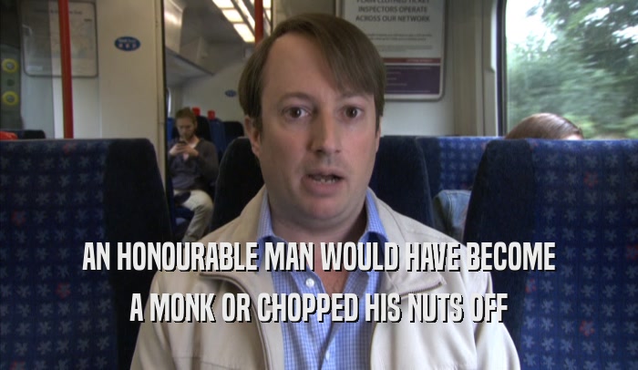 AN HONOURABLE MAN WOULD HAVE BECOME A MONK OR CHOPPED HIS NUTS OFF 