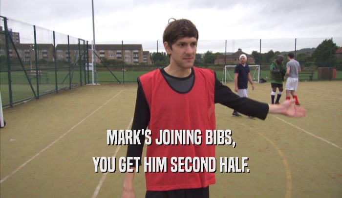 MARK'S JOINING BIBS, YOU GET HIM SECOND HALF. 