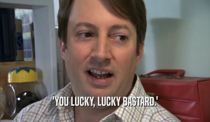 'YOU LUCKY, LUCKY BASTARD.'  