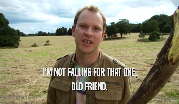 I'M NOT FALLING FOR THAT ONE, OLD FRIEND. 