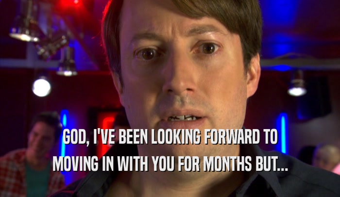 GOD, I'VE BEEN LOOKING FORWARD TO MOVING IN WITH YOU FOR MONTHS BUT... 