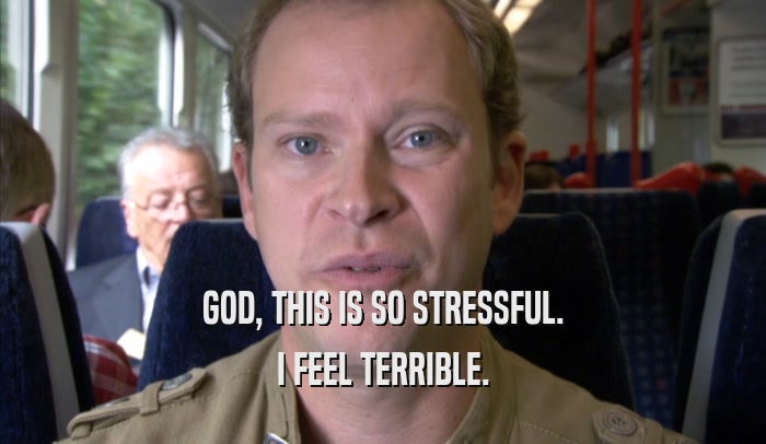 GOD, THIS IS SO STRESSFUL. I FEEL TERRIBLE. 