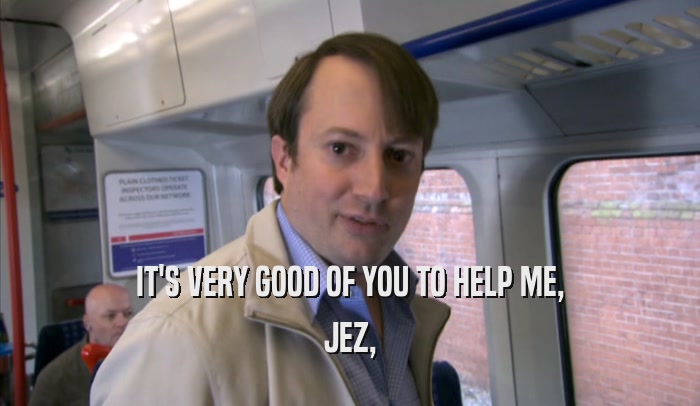 IT'S VERY GOOD OF YOU TO HELP ME, JEZ, 