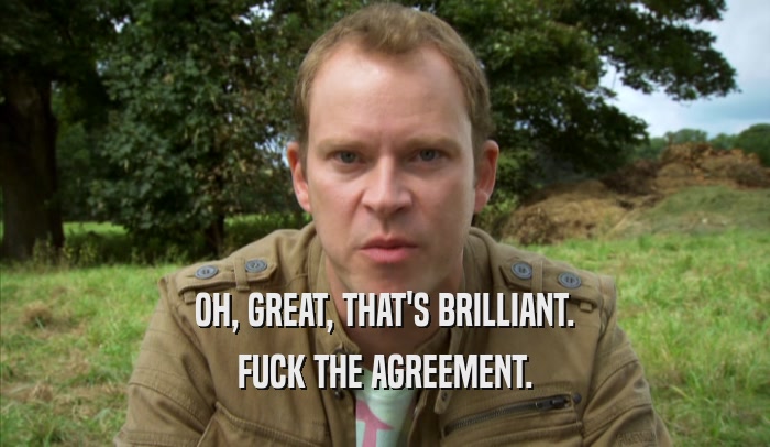 OH, GREAT, THAT'S BRILLIANT. FUCK THE AGREEMENT. 