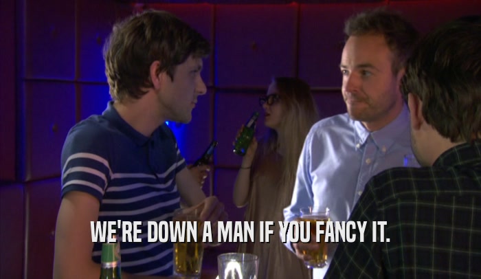 WE'RE DOWN A MAN IF YOU FANCY IT.  