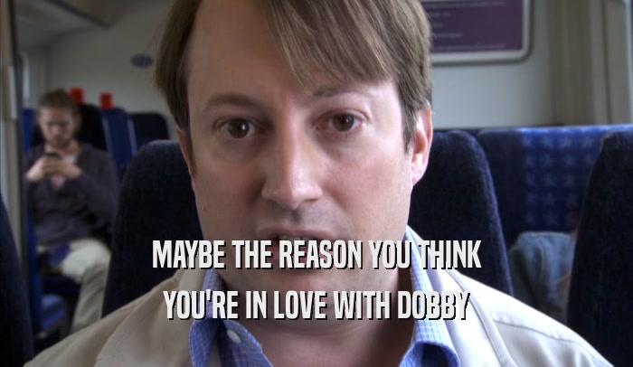 MAYBE THE REASON YOU THINK YOU'RE IN LOVE WITH DOBBY 