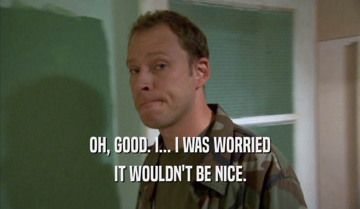 OH, GOOD. I... I WAS WORRIED IT WOULDN'T BE NICE. 