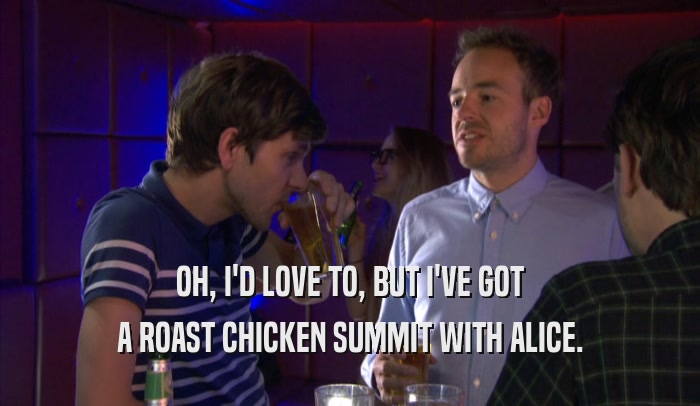 OH, I'D LOVE TO, BUT I'VE GOT A ROAST CHICKEN SUMMIT WITH ALICE. 