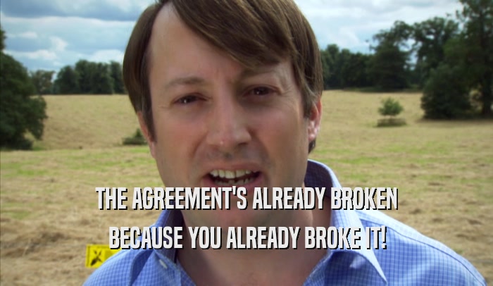 THE AGREEMENT'S ALREADY BROKEN BECAUSE YOU ALREADY BROKE IT! 