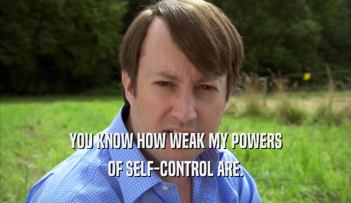 YOU KNOW HOW WEAK MY POWERS OF SELF-CONTROL ARE. 