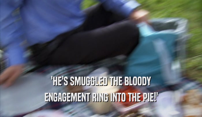'HE'S SMUGGLED THE BLOODY ENGAGEMENT RING INTO THE PIE!' 