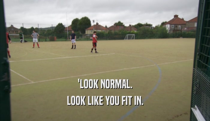 'LOOK NORMAL. LOOK LIKE YOU FIT IN. 