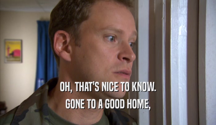 OH, THAT'S NICE TO KNOW. GONE TO A GOOD HOME, 