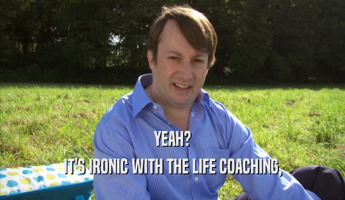 YEAH? IT'S IRONIC WITH THE LIFE COACHING, 