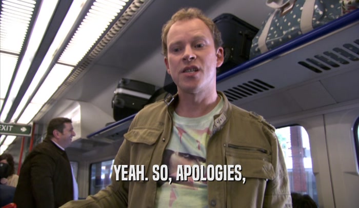 YEAH. SO, APOLOGIES,  