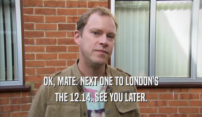 OK, MATE. NEXT ONE TO LONDON'S THE 12.14. SEE YOU LATER. 