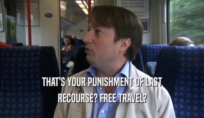 THAT'S YOUR PUNISHMENT OF LAST RECOURSE? FREE TRAVEL? 