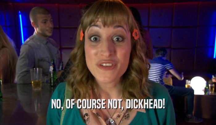 NO, OF COURSE NOT, DICKHEAD!  