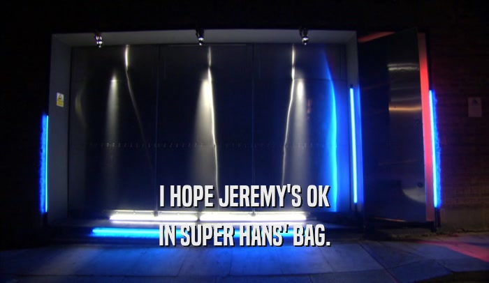 I HOPE JEREMY'S OK IN SUPER HANS' BAG. 