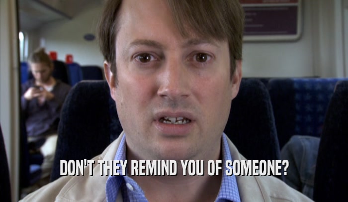 DON'T THEY REMIND YOU OF SOMEONE?  