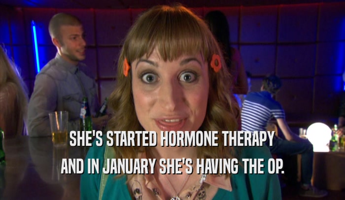 SHE'S STARTED HORMONE THERAPY AND IN JANUARY SHE'S HAVING THE OP. 