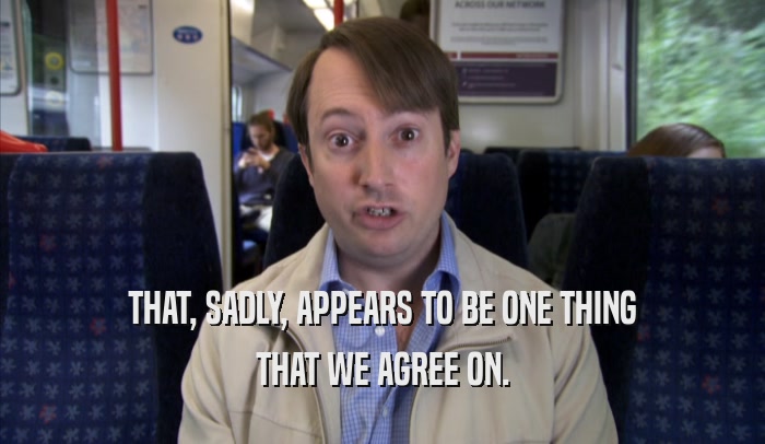 THAT, SADLY, APPEARS TO BE ONE THING THAT WE AGREE ON. 