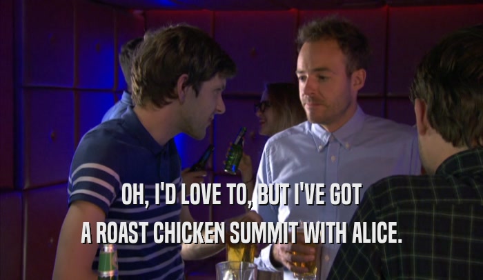 OH, I'D LOVE TO, BUT I'VE GOT A ROAST CHICKEN SUMMIT WITH ALICE. 