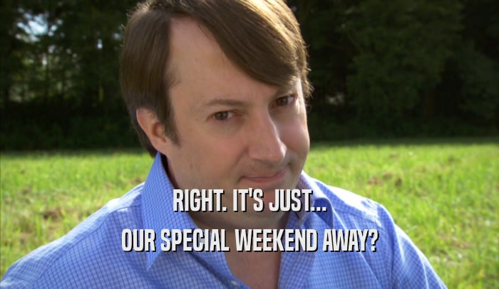 RIGHT. IT'S JUST... OUR SPECIAL WEEKEND AWAY? 