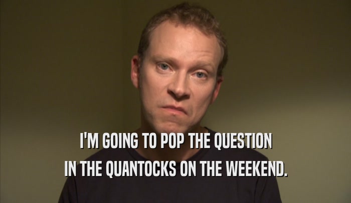 I'M GOING TO POP THE QUESTION IN THE QUANTOCKS ON THE WEEKEND. 