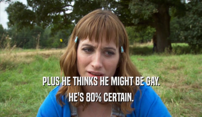 PLUS HE THINKS HE MIGHT BE GAY. HE'S 80% CERTAIN. 