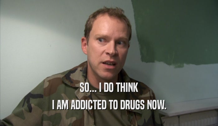 SO... I DO THINK I AM ADDICTED TO DRUGS NOW. 