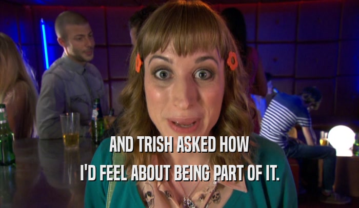 AND TRISH ASKED HOW I'D FEEL ABOUT BEING PART OF IT. 