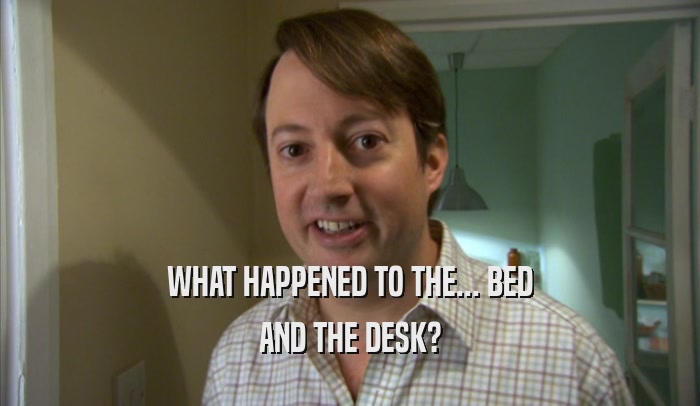 WHAT HAPPENED TO THE... BED AND THE DESK? 