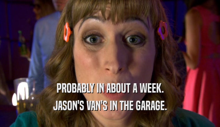 PROBABLY IN ABOUT A WEEK. JASON'S VAN'S IN THE GARAGE. 