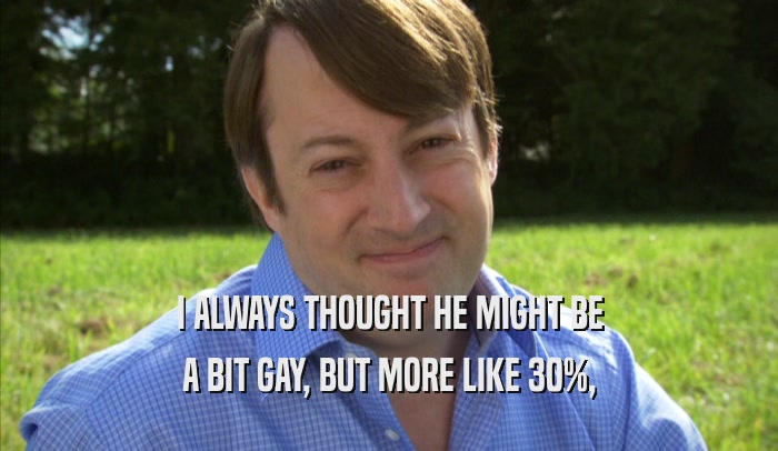 I ALWAYS THOUGHT HE MIGHT BE A BIT GAY, BUT MORE LIKE 30%, A BIT GAY, BUT MORE LIKE 30%,
