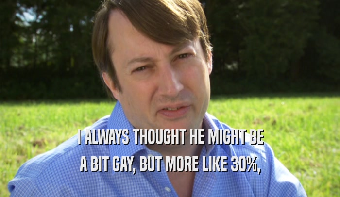 I ALWAYS THOUGHT HE MIGHT BE A BIT GAY, BUT MORE LIKE 30%, A BIT GAY, BUT MORE LIKE 30%,
