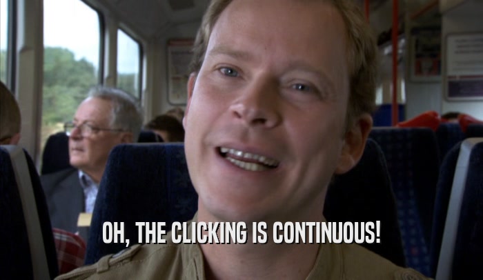 OH, THE CLICKING IS CONTINUOUS!  