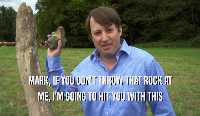 MARK, IF YOU DON'T THROW THAT ROCK AT ME, I'M GOING TO HIT YOU WITH THIS ME, I'M GOING TO HIT YOU WITH THIS