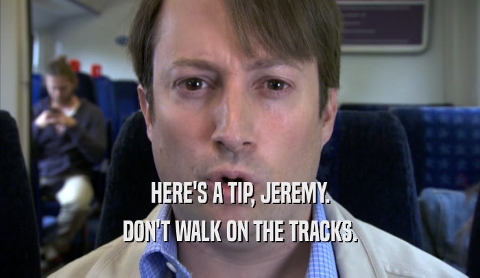 HERE'S A TIP, JEREMY. DON'T WALK ON THE TRACKS. 