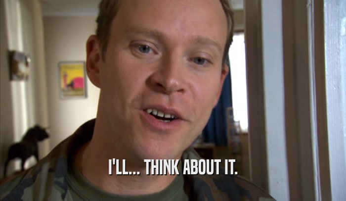 I'LL... THINK ABOUT IT.  